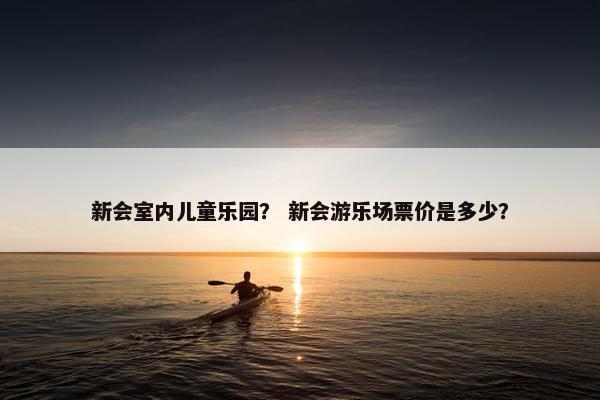 新会室内儿童乐园？ 新会游乐场票价是多少？