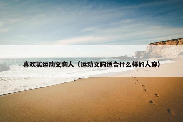 喜欢买运动文胸人（运动文胸适合什么样的人穿）