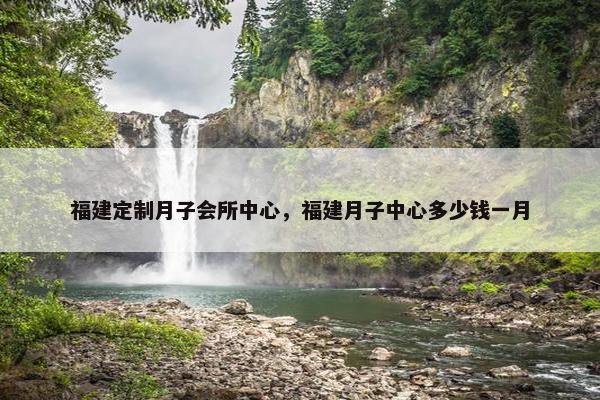 福建定制月子会所中心，福建月子中心多少钱一月