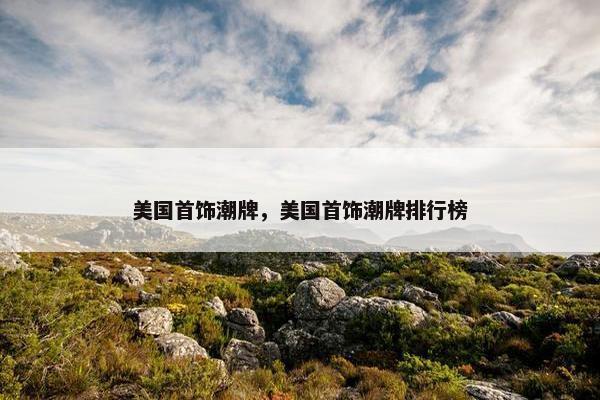 美国首饰潮牌，美国首饰潮牌排行榜