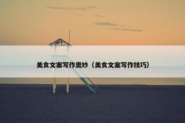 美食文案写作奥妙（美食文案写作技巧）