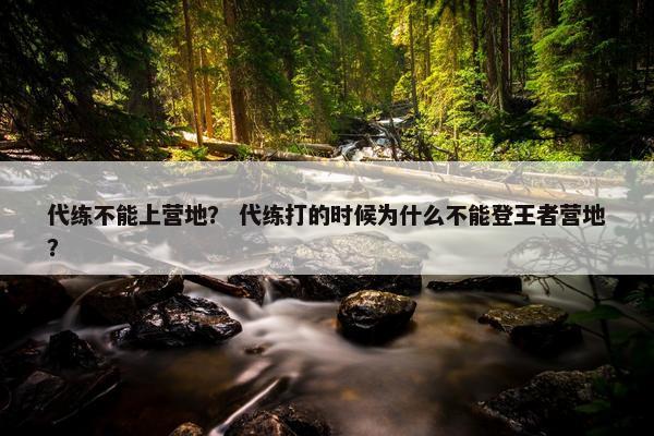 代练不能上营地？ 代练打的时候为什么不能登王者营地？