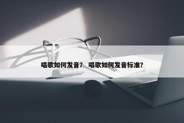 唱歌如何发音？ 唱歌如何发音标准？