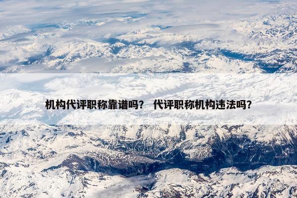机构代评职称靠谱吗？ 代评职称机构违法吗？