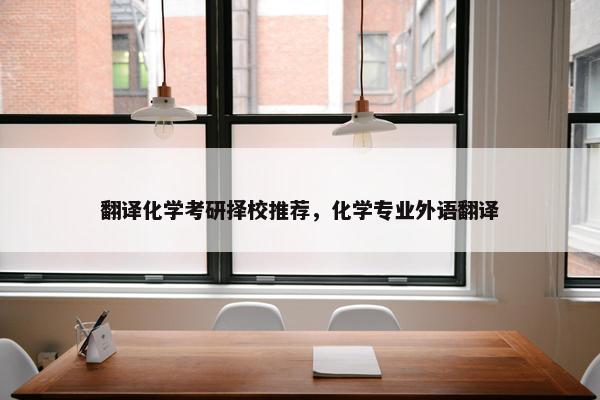 翻译化学考研择校推荐，化学专业外语翻译