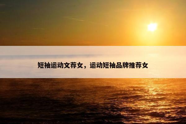 短袖运动文荐女，运动短袖品牌推荐女