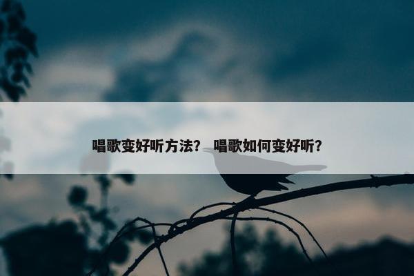 唱歌变好听方法？ 唱歌如何变好听？