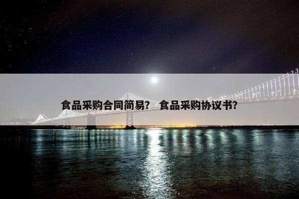 食品采购合同简易？ 食品采购协议书？