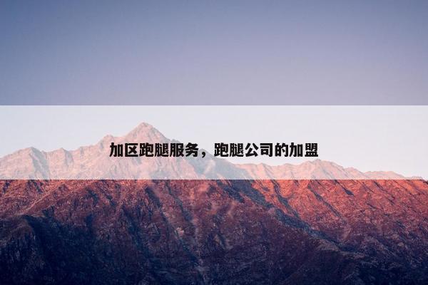 加区跑腿服务，跑腿公司的加盟