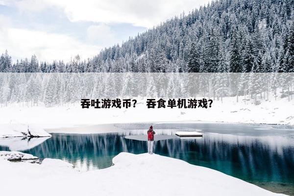 吞吐游戏币？ 吞食单机游戏？