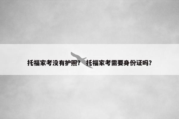 托福家考没有护照？ 托福家考需要身份证吗？