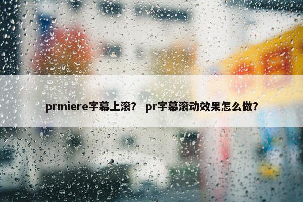 prmiere字幕上滚？ pr字幕滚动效果怎么做？