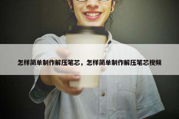 怎样简单制作解压笔芯，怎样简单制作解压笔芯视频