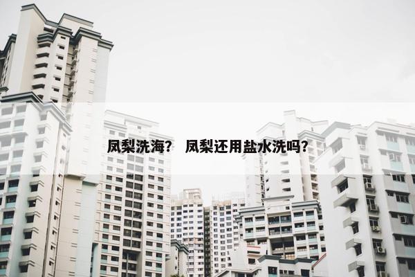凤梨洗海？ 凤梨还用盐水洗吗？