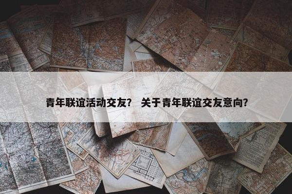 青年联谊活动交友？ 关于青年联谊交友意向？