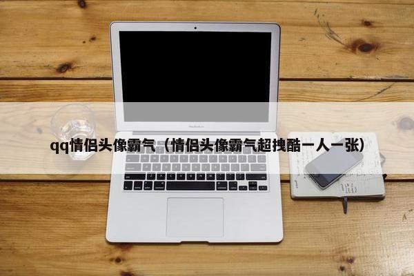 qq情侣头像霸气（情侣头像霸气超拽酷一人一张）