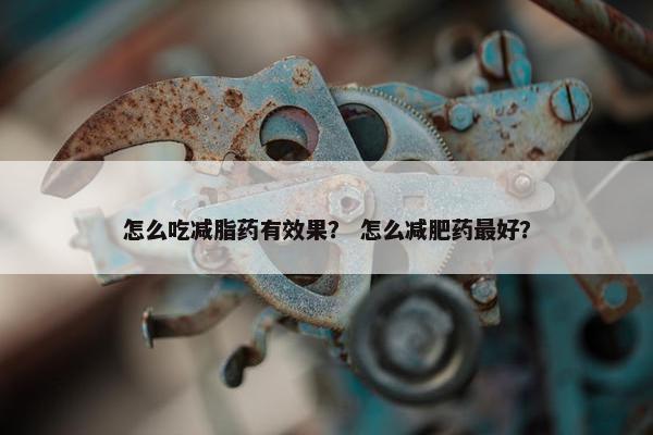 怎么吃减脂药有效果？ 怎么减肥药最好？