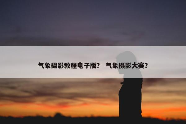 气象摄影教程电子版？ 气象摄影大赛？