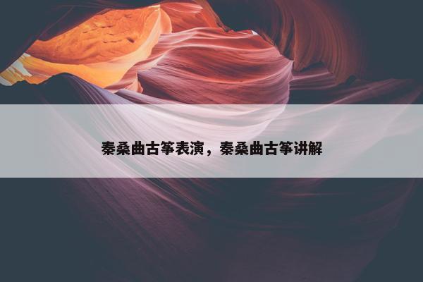 秦桑曲古筝表演，秦桑曲古筝讲解