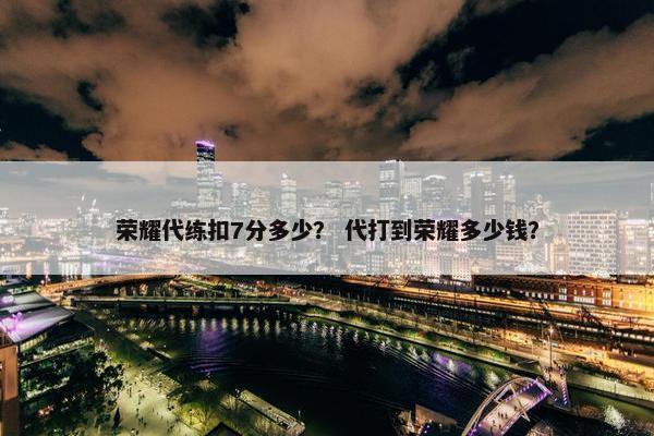 荣耀代练扣7分多少？ 代打到荣耀多少钱？