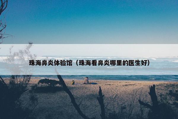 珠海鼻炎体验馆（珠海看鼻炎哪里的医生好）