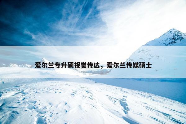 爱尔兰专升硕视觉传达，爱尔兰传媒硕士