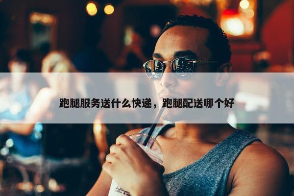 跑腿服务送什么快递，跑腿配送哪个好