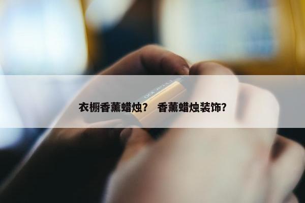 衣橱香薰蜡烛？ 香薰蜡烛装饰？