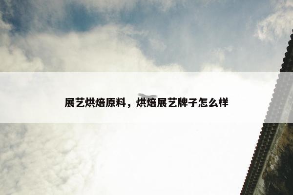展艺烘焙原料，烘焙展艺牌子怎么样