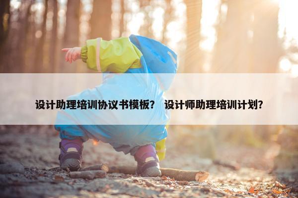 设计助理培训协议书模板？ 设计师助理培训计划？