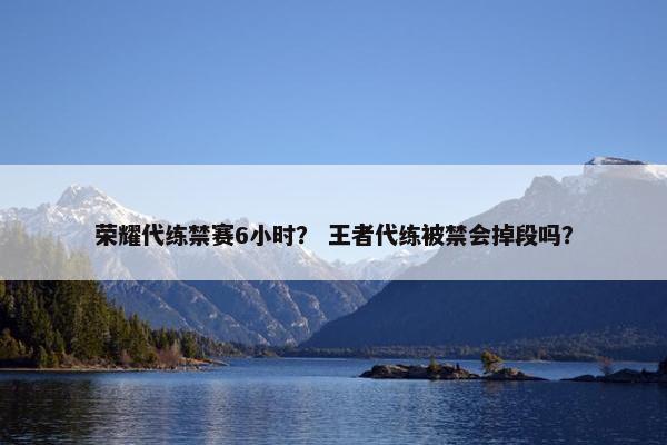 荣耀代练禁赛6小时? 王者代练被禁会掉段吗? 荣耀代练禁赛6小时? 王者代练被禁会掉段吗?