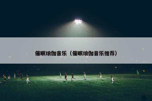 催眠瑜伽音乐（催眠瑜伽音乐推荐）