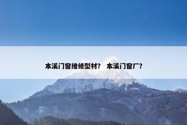 本溪门窗维修型材？ 本溪门窗厂？