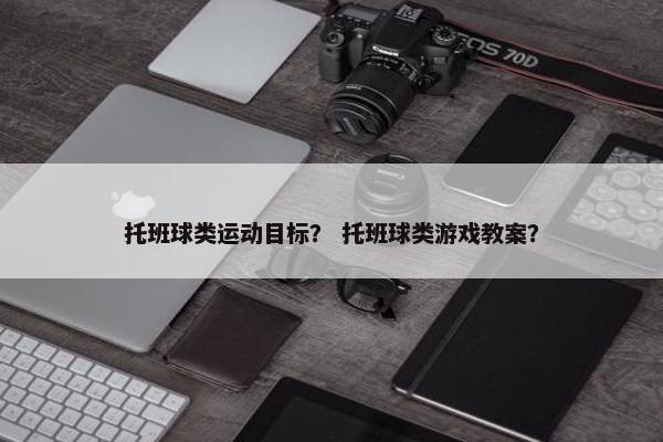 托班球类运动目标？ 托班球类游戏教案？