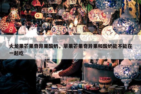 火龙果芒果奇异果酸奶，苹果芒果奇异果和酸奶能不能在一起吃