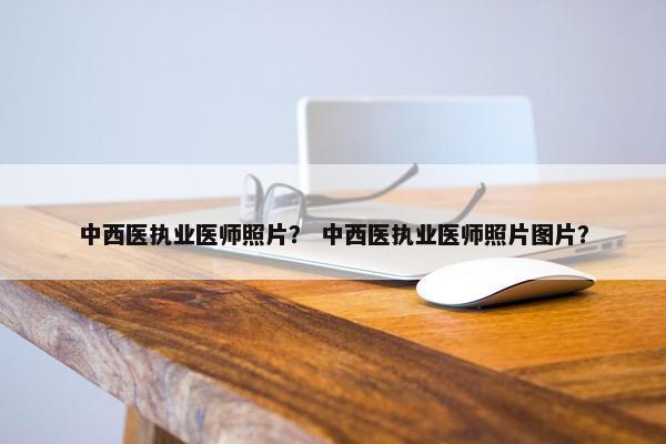 中西医执业医师照片? 中西医执业医师照片图片? 中西医执业医师照片? 中西医执业医师照片图片?