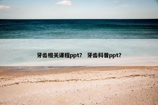 牙齿相关课程ppt? 牙齿科普ppt? 牙齿相关课程ppt? 牙齿科普ppt?