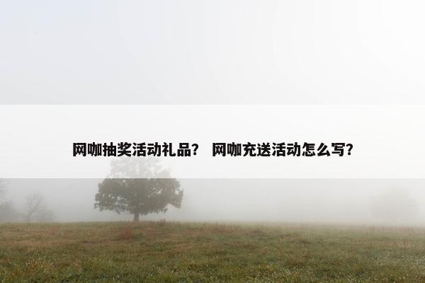 网咖抽奖活动礼品？ 网咖充送活动怎么写？