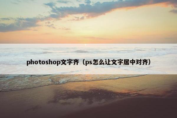 photoshop文字齐（ps怎么让文字居中对齐）