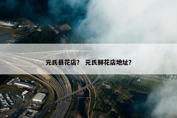 元氏县花店？ 元氏鲜花店地址？
