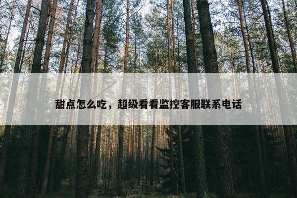 甜点怎么吃,超级看看监控客服联系电话 甜点怎么吃,超级看看监控客服联系电话