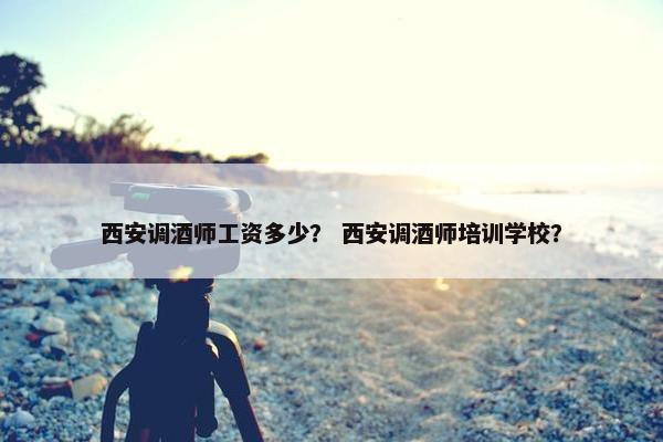 西安调酒师工资多少? 西安调酒师培训学校? 西安调酒师工资多少? 西安调酒师培训学校?