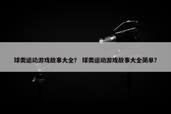 球类运动游戏故事大全? 球类运动游戏故事大全简单? 球类运动游戏故事大全? 球类运动游戏故事大全简单?
