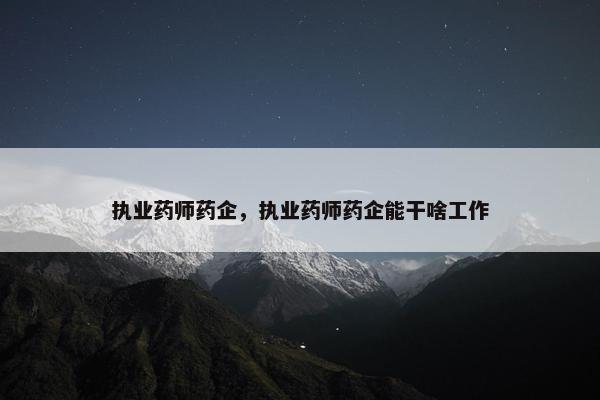 执业药师药企，执业药师药企能干啥工作
