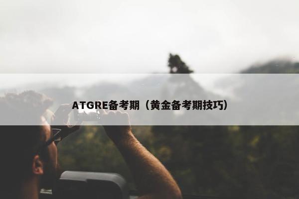 ATGRE备考期(黄金备考期技巧) ATGRE备考期(黄金备考期技巧)