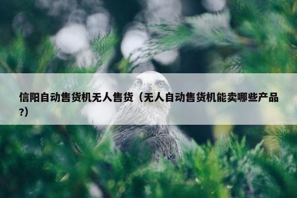 信阳自动售货机无人售货（无人自动售货机能卖哪些产品?）