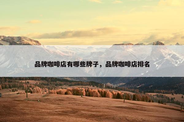 品牌咖啡店有哪些牌子，品牌咖啡店排名