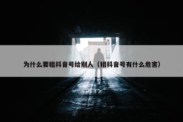 为什么要租抖音号给别人（租抖音号有什么危害）