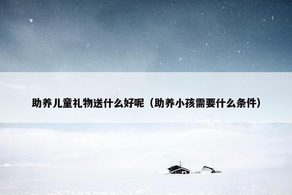 助养儿童礼物送什么好呢（助养小孩需要什么条件）
