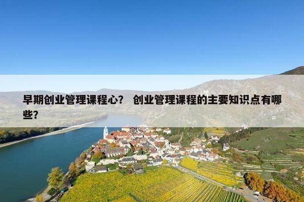早期创业管理课程心？ 创业管理课程的主要知识点有哪些？